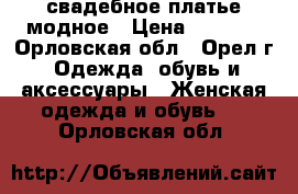 свадебное платье модное › Цена ­ 3 000 - Орловская обл., Орел г. Одежда, обувь и аксессуары » Женская одежда и обувь   . Орловская обл.